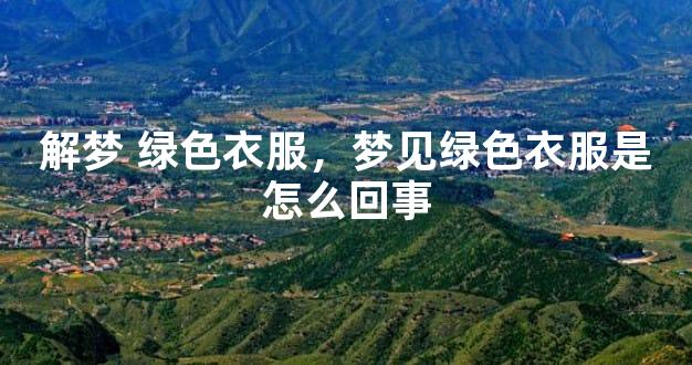 解梦 绿色衣服，梦见绿色衣服是怎么回事